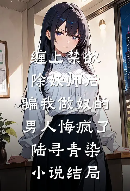 缠上禁欲除妖师后，骗我做奴的男人悔疯了陆寻青染小说结局