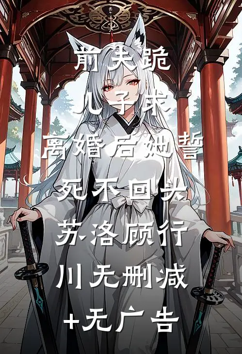 前夫跪，儿子求，离婚后她誓死不回头苏洛顾行川无删减+无广告