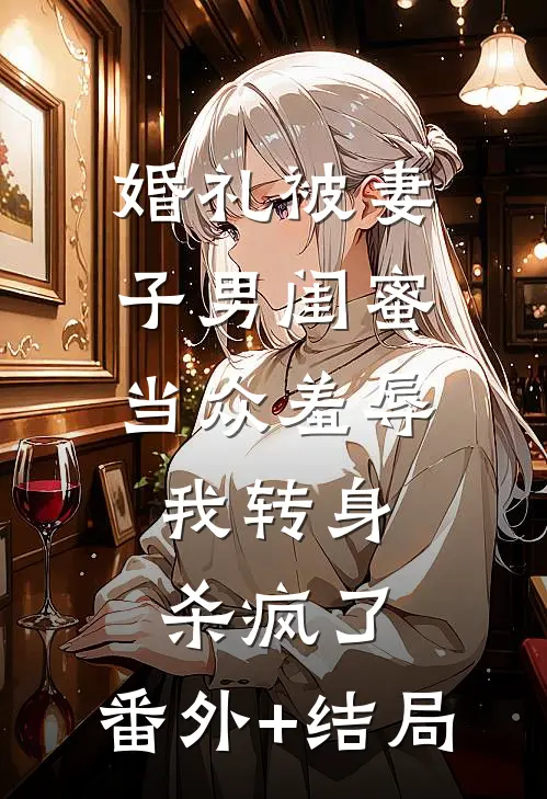 婚礼被妻子男闺蜜当众羞辱，我转身杀疯了:(番外)+(结局)