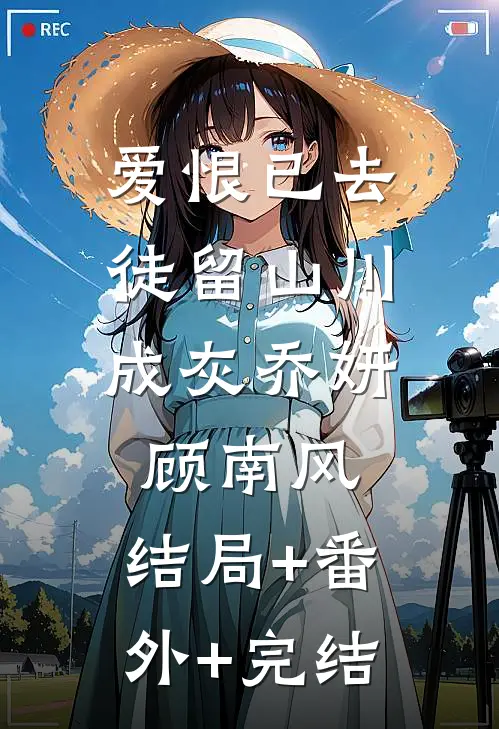 爱恨已去，徒留山川成灰乔妍顾南风:结局+番外+完结