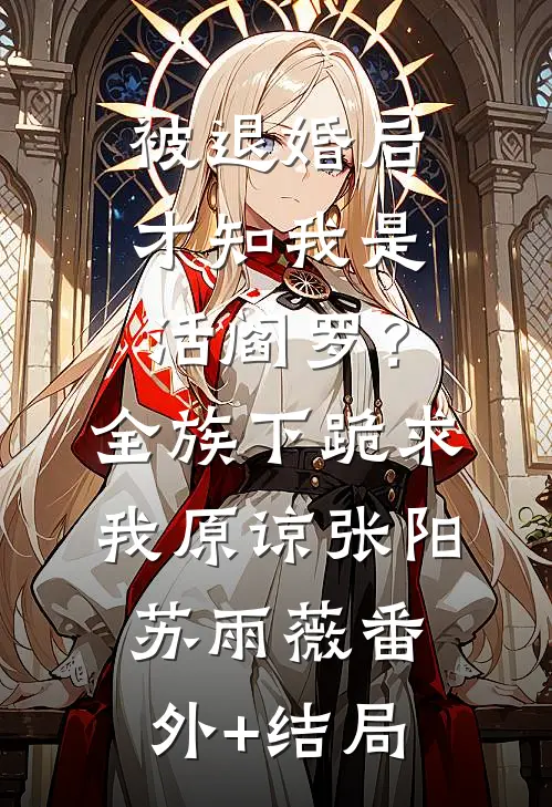 被退婚后才知我是活阎罗？全族下跪求我原谅张阳苏雨薇(番外)+(结局)