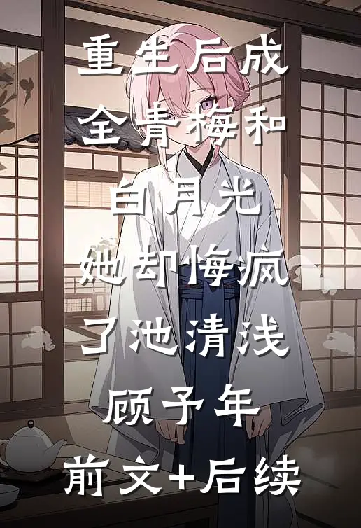 重生后成全青梅和白月光，她却悔疯了池清浅顾予年:前文+后续
