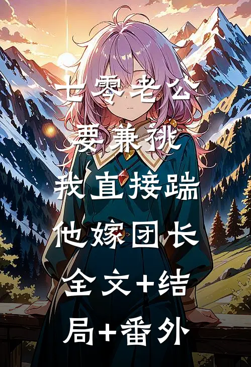 七零老公要兼祧，我直接踹他嫁团长:全文+结局+番外