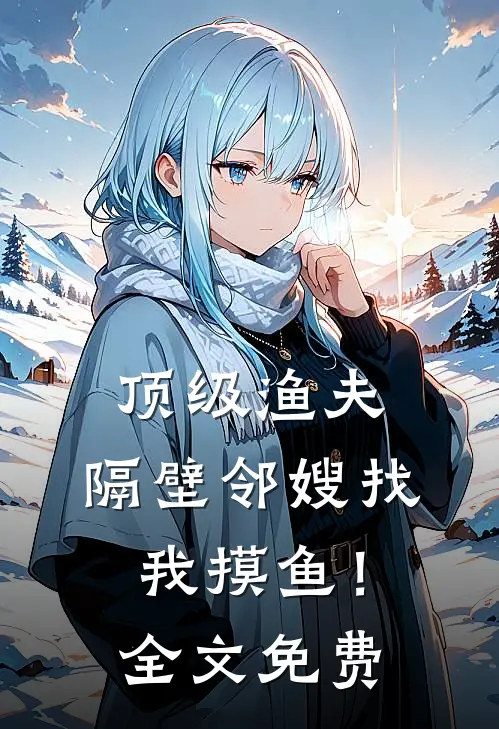 顶级渔夫，隔壁邻嫂找我摸鱼！全文免费