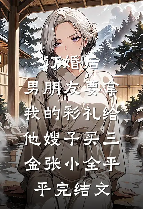 订婚后，男朋友要拿我的彩礼给他嫂子买三金张小全平平完结文
