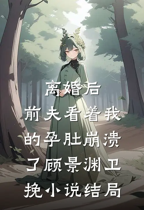离婚后，前夫看着我的孕肚崩溃了顾景渊卫挽小说结局