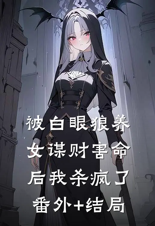 被白眼狼养女谋财害命后我杀疯了:(番外)+(结局)