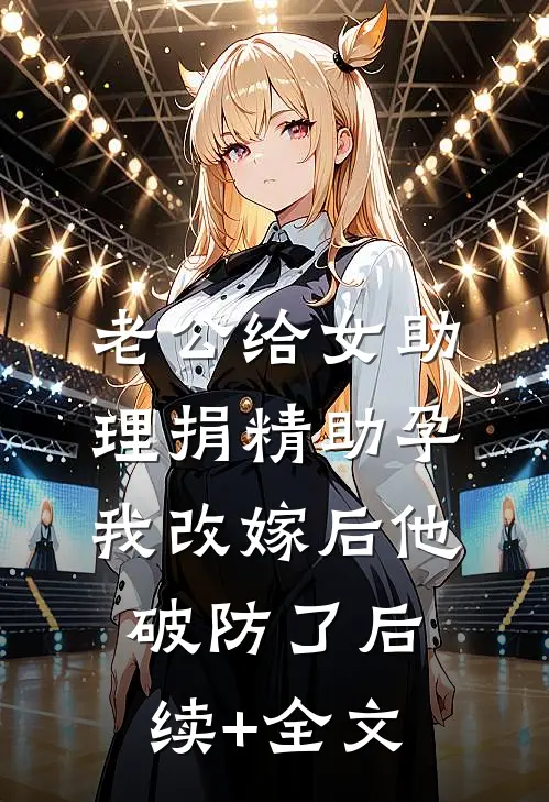 老公给女助理捐精助孕，我改嫁后他破防了后续+全文