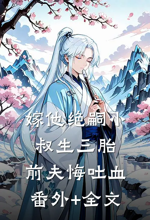 嫁他绝嗣小叔生三胎，前夫悔吐血:(番外)+(全文)