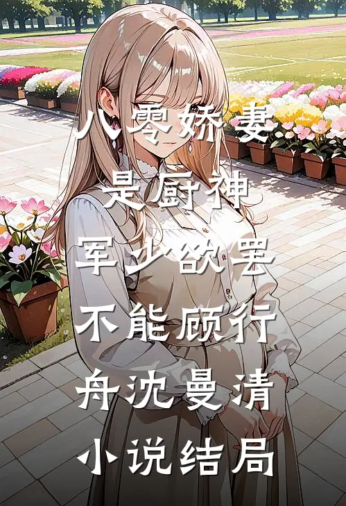 八零娇妻是厨神，军少欲罢不能顾行舟沈曼清小说结局