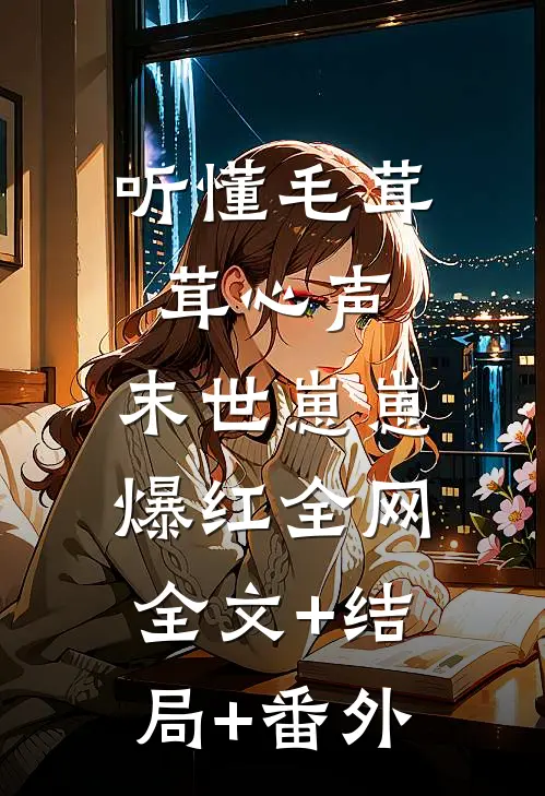 听懂毛茸茸心声，末世崽崽爆红全网:全文+结局+番外