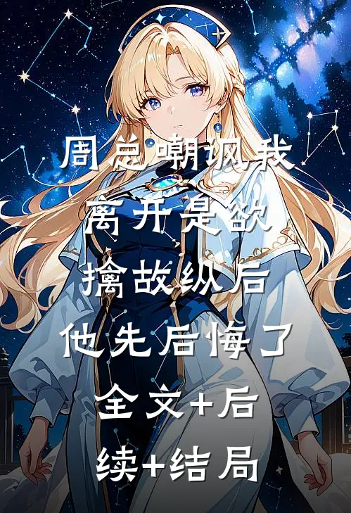 周总嘲讽我离开是欲擒故纵后，他先后悔了:全文+后续+结局