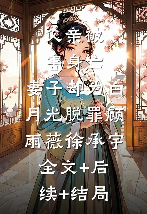 父亲被害身亡，妻子却为白月光脱罪顾雨薇徐承宇:全文+后续+结局