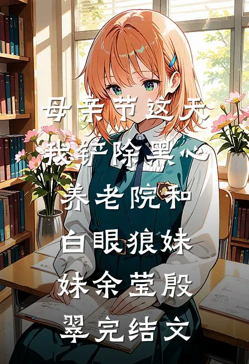 母亲节这天，我铲除黑心养老院和白眼狼妹妹余莹殷翠完结文