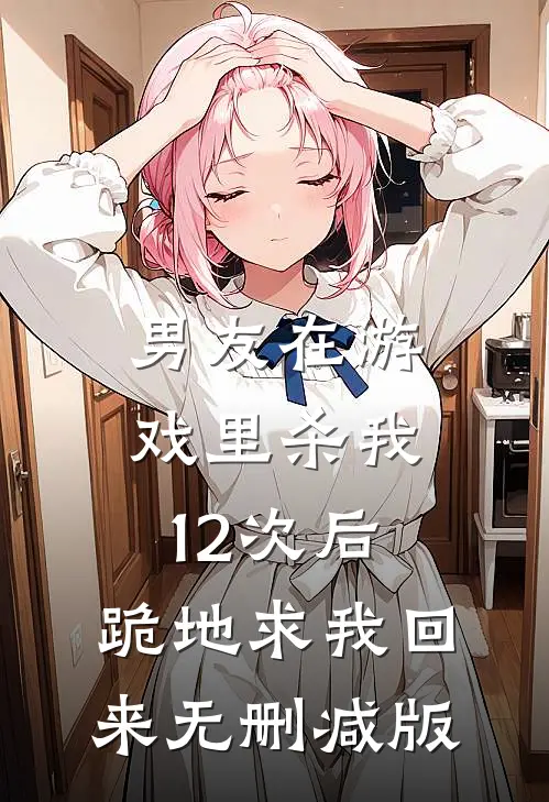 男友在游戏里杀我12次后，跪地求我回来无删减版