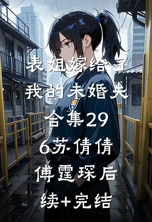 表姐嫁给了我的未婚夫合集296苏倩倩傅霆琛后续+完结