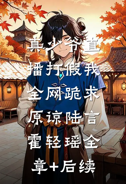 真少爷直播打假我，全网跪求原谅陆言霍轻瑶全章+后续