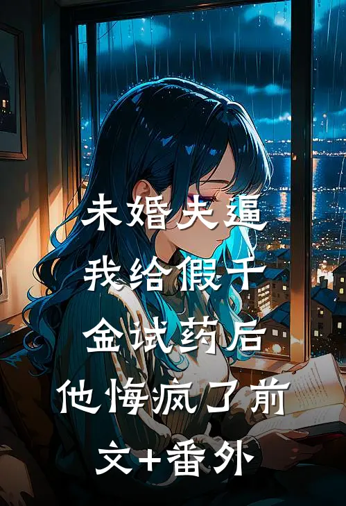 未婚夫逼我给假千金试药后，他悔疯了前文+番外