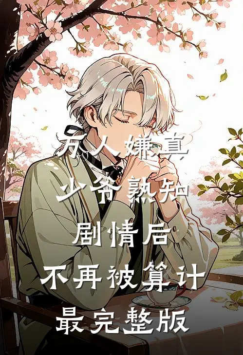 万人嫌真少爷熟知剧情后，不再被算计最完整版