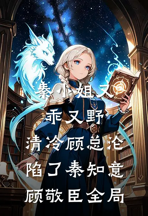 秦小姐又乖又野，清冷顾总沦陷了秦知意顾敬臣全局