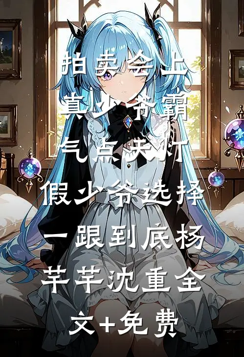 拍卖会上真少爷霸气点天灯，假少爷选择一跟到底杨芊芊沈重全文+免费