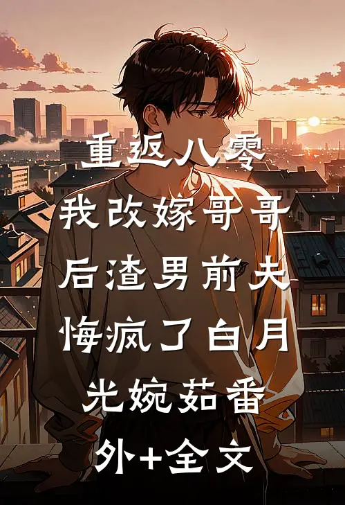 重返八零，我改嫁哥哥后渣男前夫悔疯了白月光婉茹(番外)+(全文)