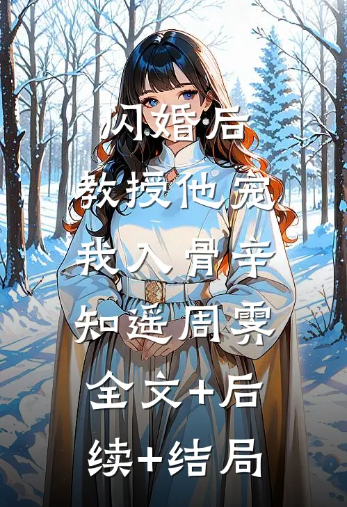 闪婚后，教授他宠我入骨辛知遥周霁:全文+后续+结局