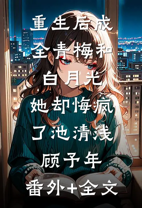 重生后成全青梅和白月光，她却悔疯了池清浅顾予年:(番外)+(全文)