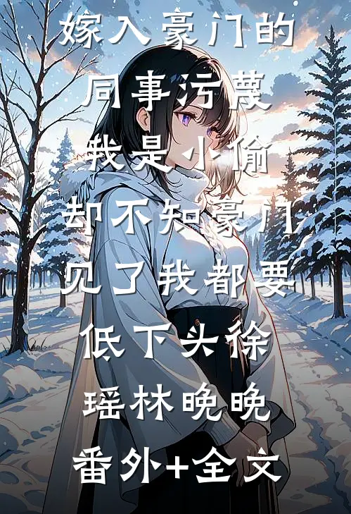 嫁入豪门的同事污蔑我是小偷，却不知豪门见了我都要低下头徐瑶林晚晚:(番外)+(全文)