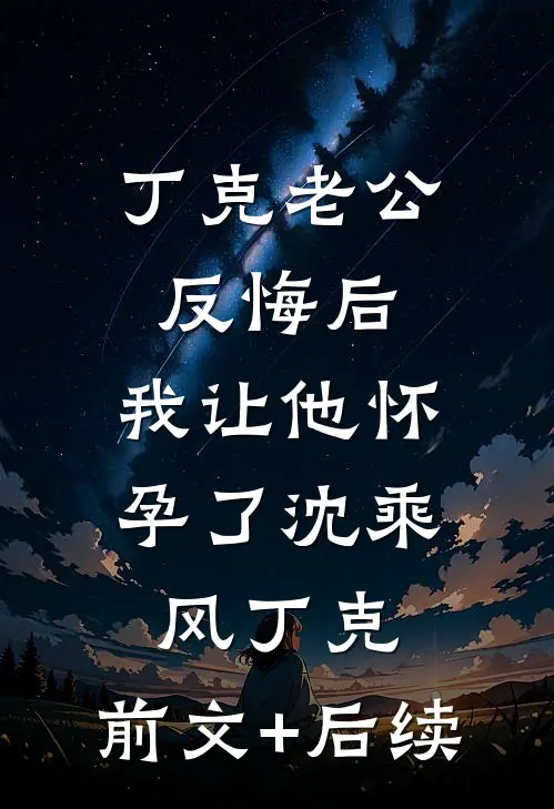 丁克老公反悔后，我让他怀孕了沈乘风丁克:前文+后续