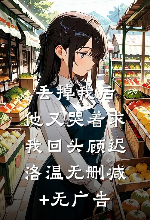 丢掉我后，他又哭着求我回头顾迟洛温无删减+无广告