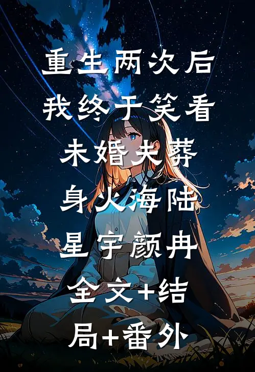 重生两次后，我终于笑看未婚夫葬身火海陆星宇颜冉全文+结局+番外