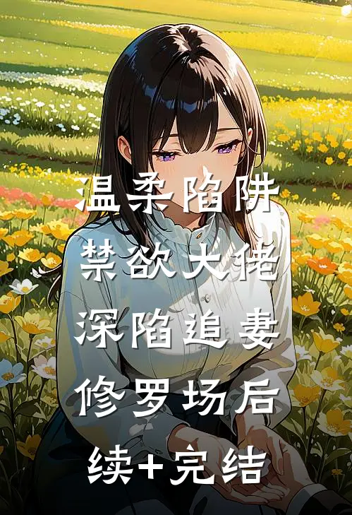 温柔陷阱：禁欲大佬深陷追妻修罗场后续+完结
