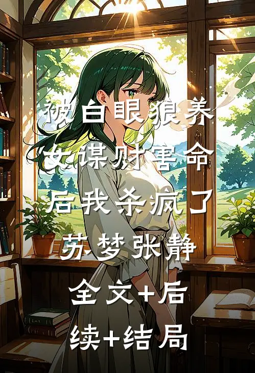 被白眼狼养女谋财害命后我杀疯了苏梦张静全文+后续+结局
