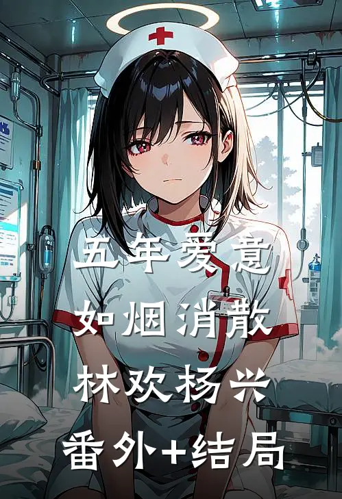 五年爱意，如烟消散林欢杨兴:(番外)+(结局)