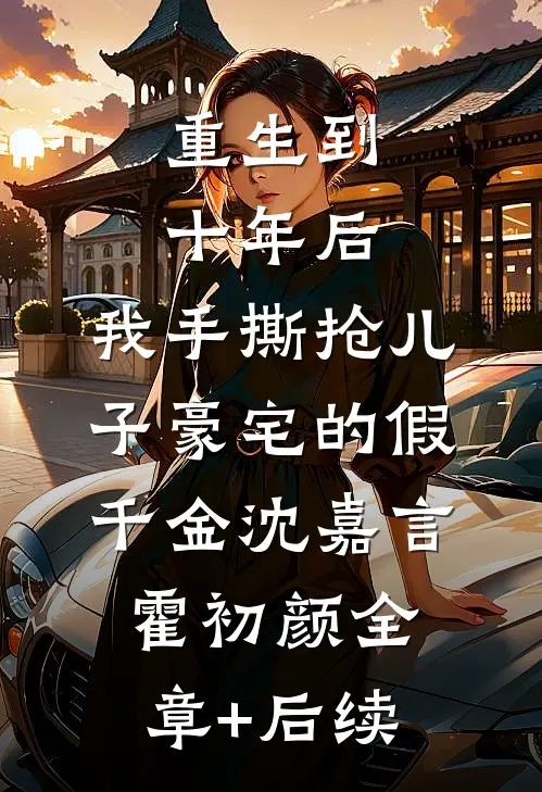 重生到十年后，我手撕抢儿子豪宅的假千金沈嘉言霍初颜全章+后续