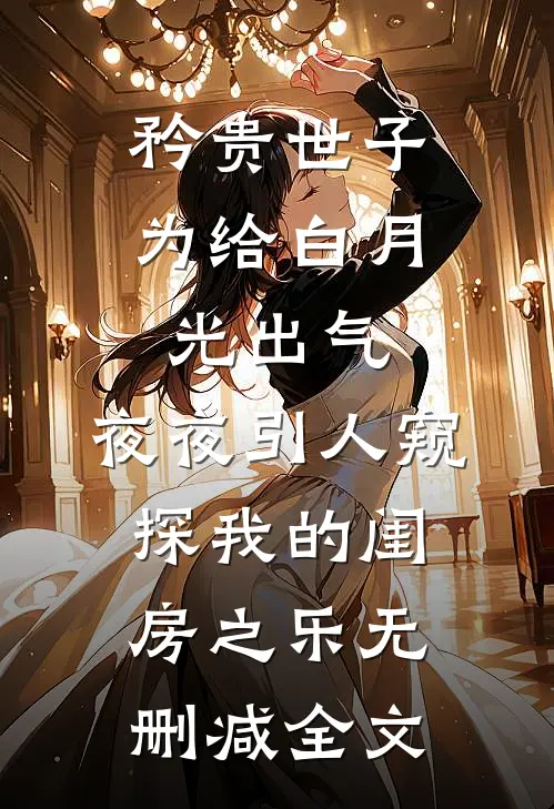 矜贵世子为给白月光出气，夜夜引人窥探我的闺房之乐无删减全文