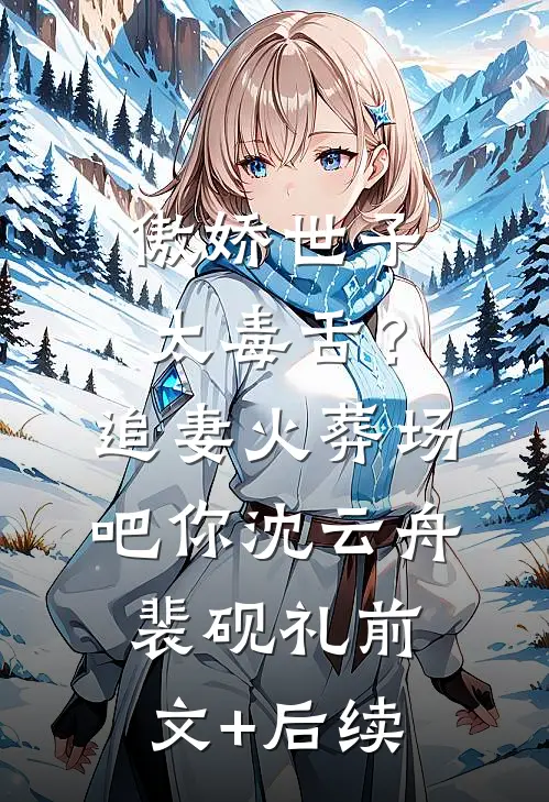 傲娇世子太毒舌？追妻火葬场吧你沈云舟裴砚礼前文+后续