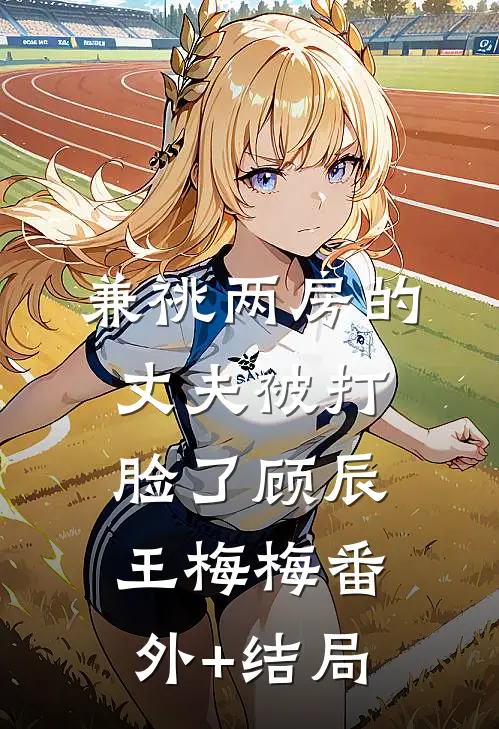兼祧两房的丈夫被打脸了顾辰王梅梅(番外)+(结局)