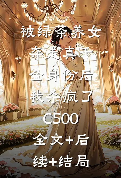 被绿茶养女夺走真千金身份后，我杀疯了C500:全文+后续+结局