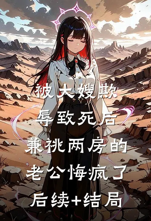 被大嫂欺辱致死后，兼祧两房的老公悔疯了后续+结局