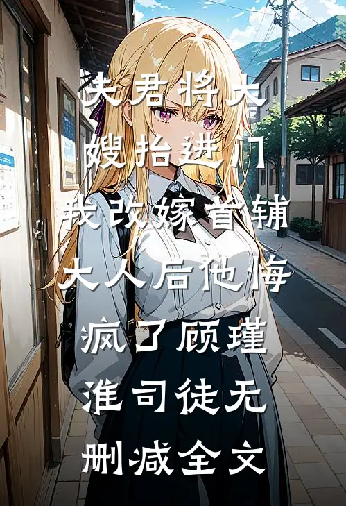 夫君将大嫂抬进门，我改嫁首辅大人后他悔疯了顾瑾淮司徒无删减全文