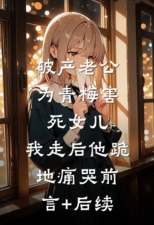 破产老公为青梅害死女儿，我走后他跪地痛哭前言+后续
