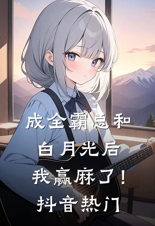 成全霸总和白月光后，我赢麻了！抖音热门