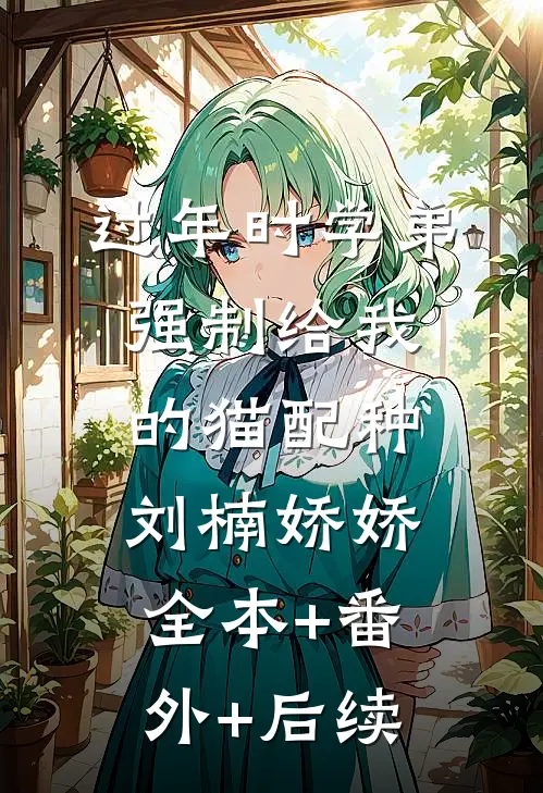 过年时学弟强制给我的猫配种刘楠娇娇:全本+番外+后续