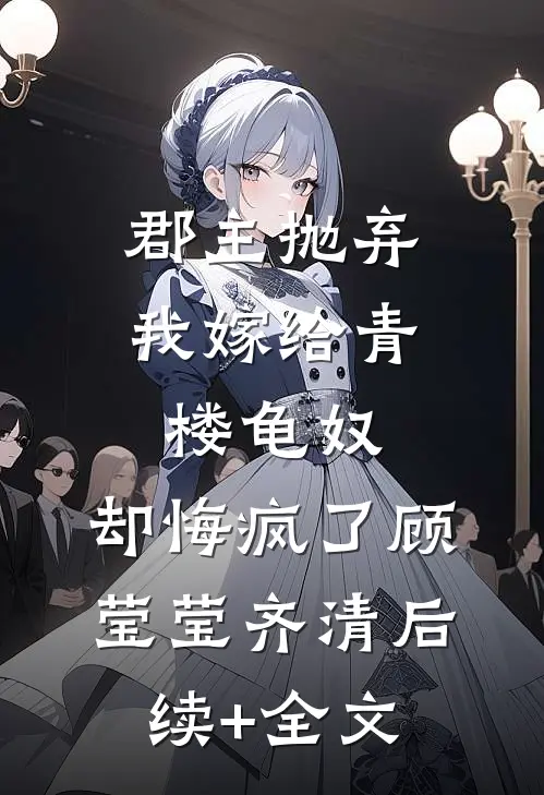 郡主抛弃我嫁给青楼龟奴，却悔疯了顾莹莹齐清后续+全文