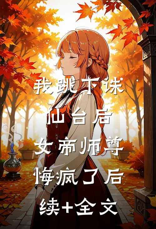 我跳下诛仙台后，女帝师尊悔疯了后续+全文
