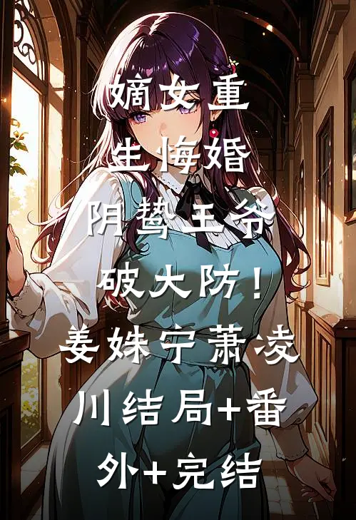 嫡女重生悔婚，阴鸷王爷破大防！姜姝宁萧凌川结局+番外+完结