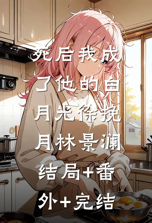 死后我成了他的白月光徐挽月林景澜:结局+番外+完结