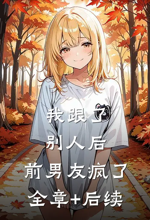 我跟了别人后，前男友疯了全章+后续